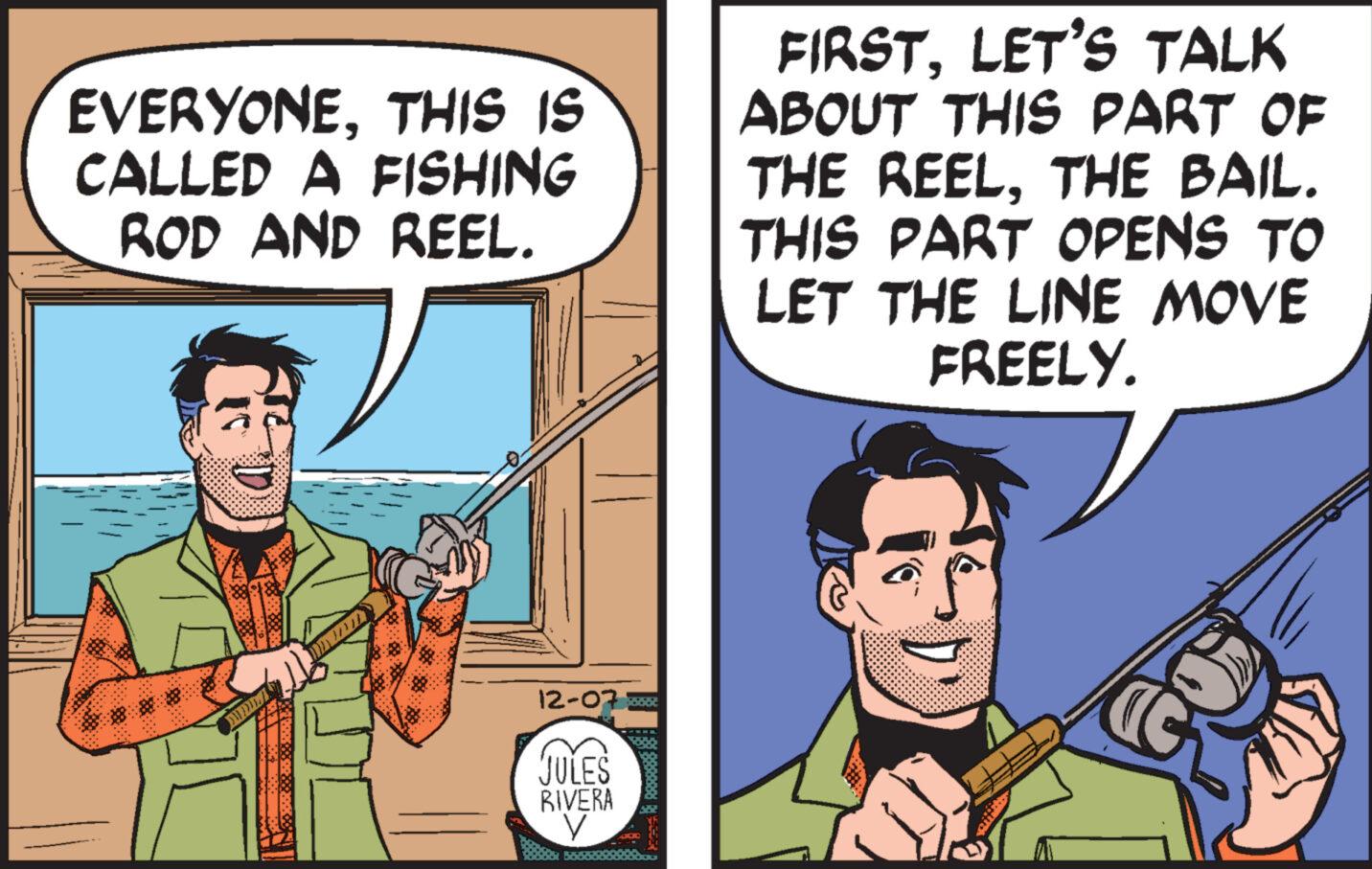 Conversation OCR: EVERYONETHIS IS CALLED A FISHING ROD AND REEL. 12-07-2002 JULES RIVERA V FIRSTLET'S TALK ABOUT THIS PART OF THE REELTHE BAIL. THIS PART OPENS TO LET THE LINE MOVE FREELY. EVERYONETHIS IS CALLED A FISHING ROD AND REEL . 12-07-2002 JULES RIVERA V FIRSTLET'S TALK ABOUT THIS PART OF THE REELTHE BAIL . THIS PART OPENS TO LET THE LINE MOVE FREELY .