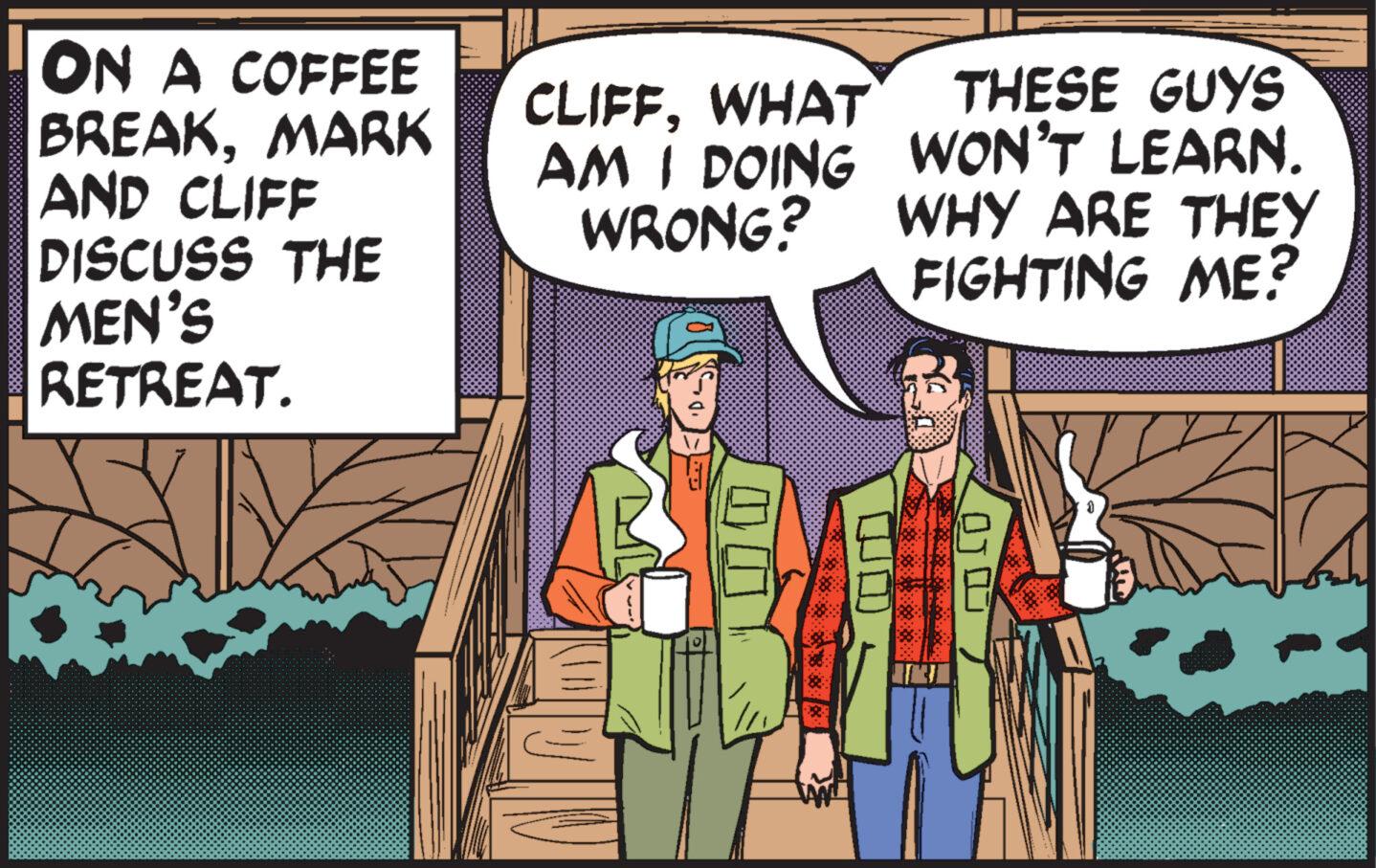 Publication OCR: ON A COFFEE BREAKMARK AND CLIFF DISCUSS THE MEN'S RETREAT. CLIFFWHAT AM I DOING WRONG? THESE GUYS WON'T LEARN. WHY ARE THEY FIGHTING ME? ID 18 1 ON A COFFEE BREAKMARK AND CLIFF DISCUSS THE MEN'S RETREAT . CLIFFWHAT AM I DOING WRONG ? THESE GUYS WON'T LEARN . WHY ARE THEY FIGHTING ME ? ID 18 1