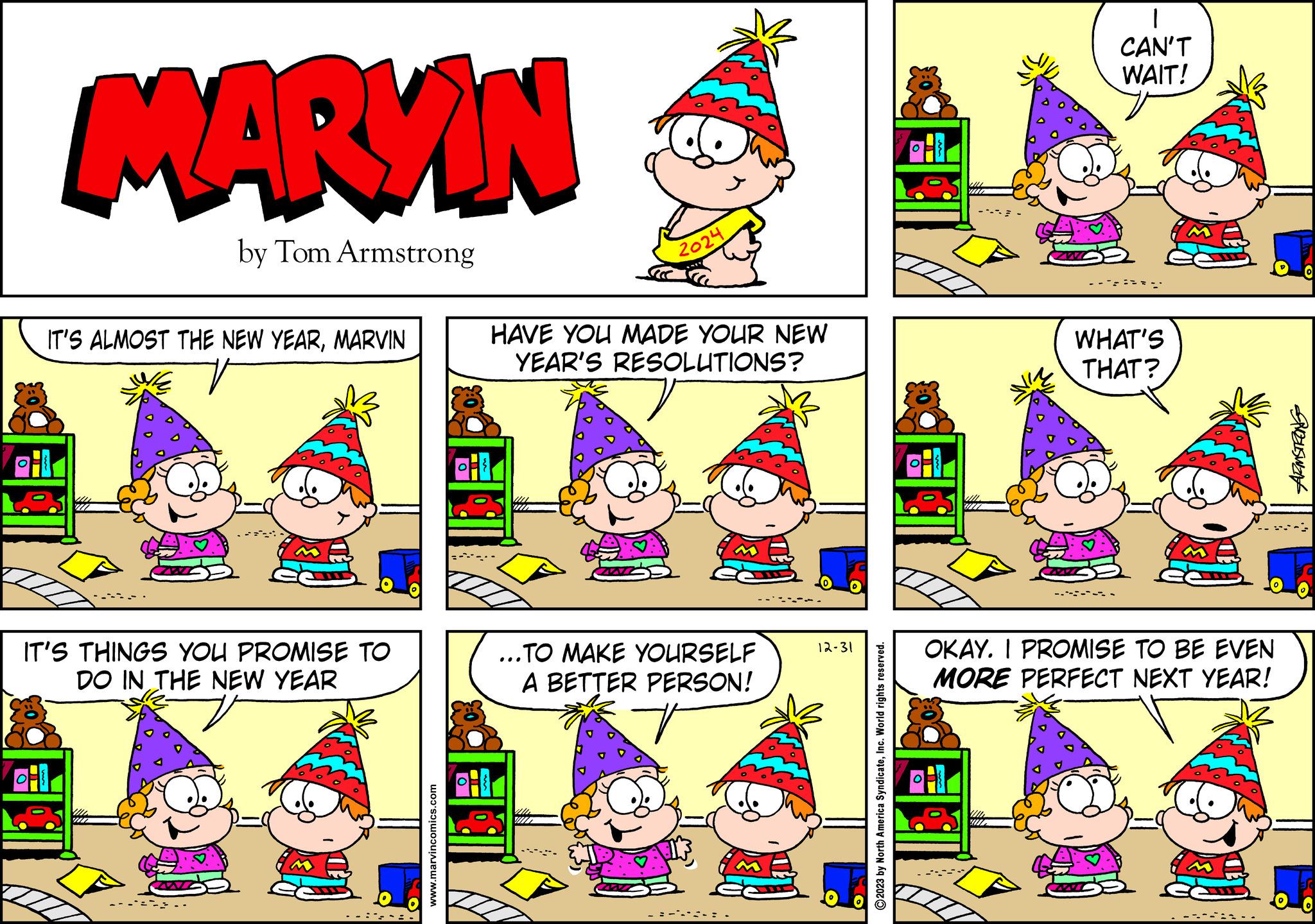 Magenta OCR: MARYIN by Tom Armstrong IT'S ALMOST THE NEW YEARMARVIN IT'S THINGS YOU PROMISE TO DO IN THE NEW YEAR www.marvincomics.com 2024 HAVE YOU MADE YOUR NEW YEAR'S RESOLUTIONS? .TO MAKE YOURSELF A BETTER PERSON! 12-31 ?2023 by North America SyndicateInc. World rights reserved. 1 CAN'T WAIT! --**** WHAT'S THAT? OKAY. I PROMISE TO BE EVEN MORE PERFECT NEXT YEAR! USW MARYIN by Tom Armstrong IT'S ALMOST THE NEW YEARMARVIN IT'S THINGS YOU PROMISE TO DO IN THE NEW YEAR www.marvincomics.com 2024 HAVE YOU MADE YOUR NEW YEAR'S RESOLUTIONS ? .TO MAKE YOURSELF A BETTER PERSON ! 12-31 ?2023 by North America SyndicateInc. World rights reserved . 1 CAN'T WAIT ! -- **** WHAT'S THAT ? OKAY . I PROMISE TO BE EVEN MORE PERFECT NEXT YEAR ! USW