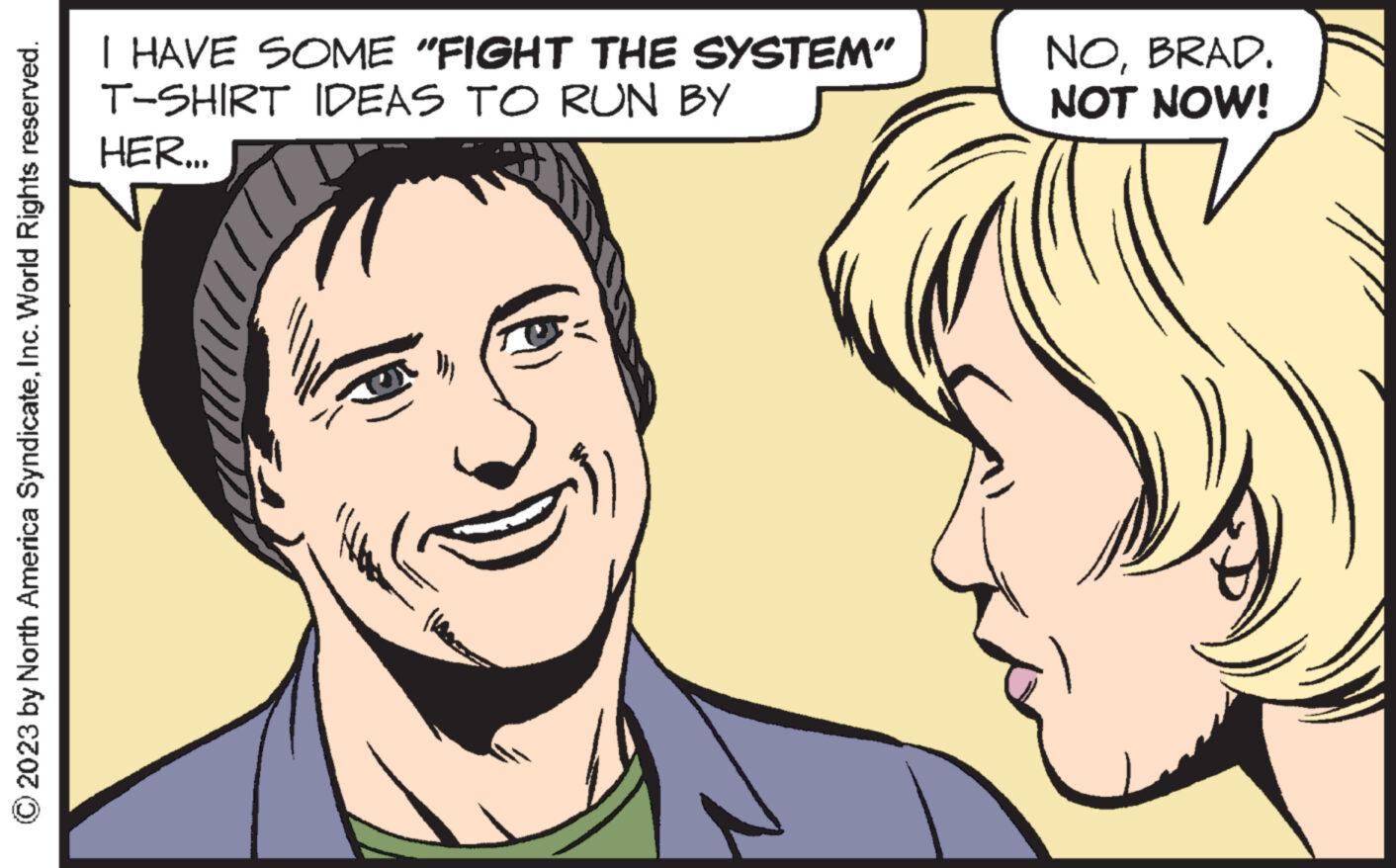 Mouth OCR: © 2023 by North America SyndicateInc. World Rights reserved. I HAVE SOME "FIGHT THE SYSTEM" T-SHIRT IDEAS TO RUN BY HER... Cate NOBRAD. NOT NOW! © 2023 by North America SyndicateInc. World Rights reserved . I HAVE SOME " FIGHT THE SYSTEM " T - SHIRT IDEAS TO RUN BY HER ... Cate NOBRAD . NOT NOW !