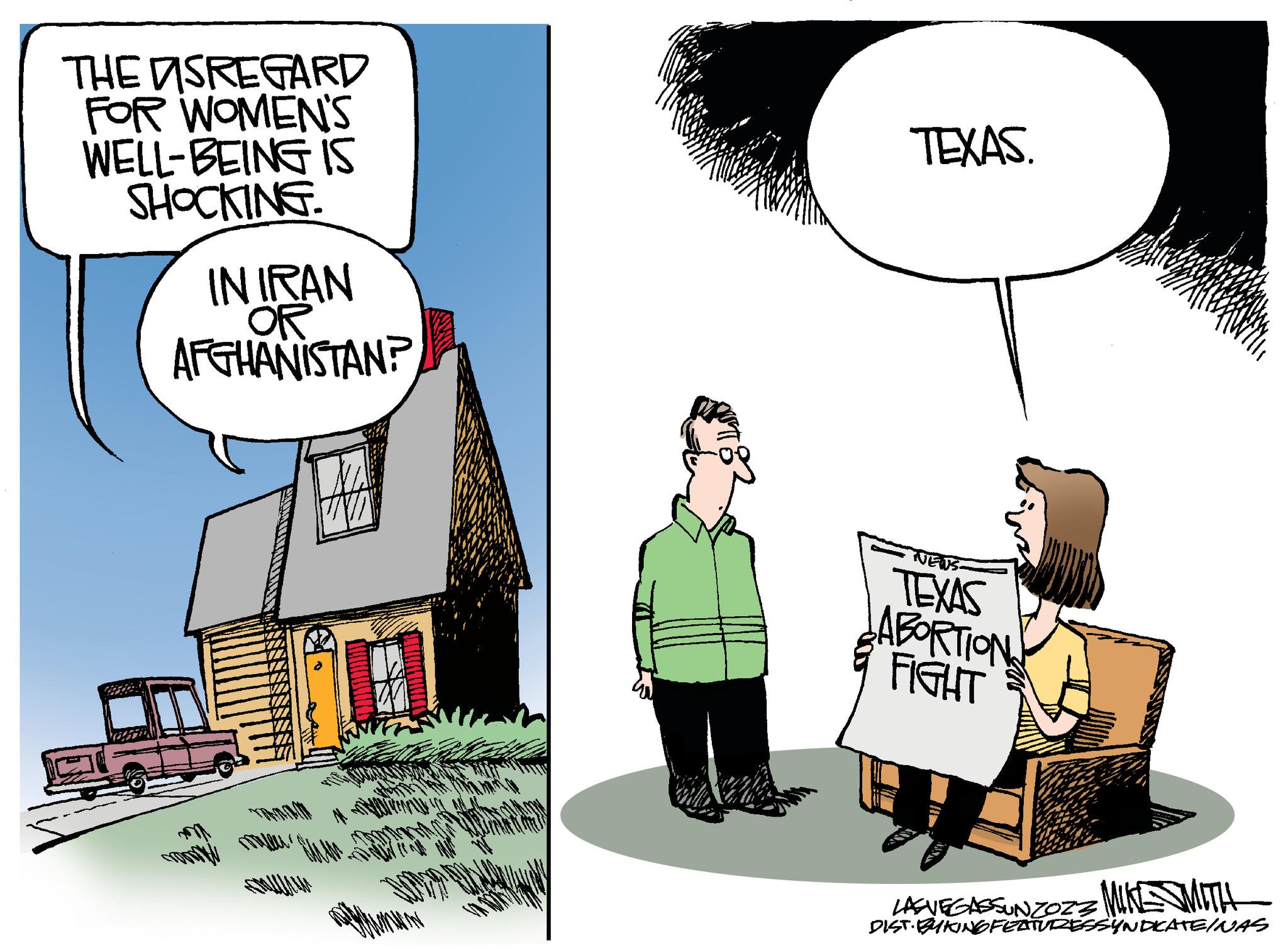 Conversation OCR: THE MSREGARD FOR WOMEN'S WELL-BEING IS SHOCKING. IN IRAN OR AFGHANISTAN? M TEXAS. NEWS TEXAS LABORTION FIGHT LASVEGASSUNZOZZ MIKE SMITH DIST. BYKINGFEATURESSYNDICATE/NAS THE MSREGARD FOR WOMEN'S WELL - BEING IS SHOCKING . IN IRAN OR AFGHANISTAN ? M TEXAS . NEWS TEXAS LABORTION FIGHT LASVEGASSUNZOZZ MIKE SMITH DIST . BYKINGFEATURESSYNDICATE / NAS