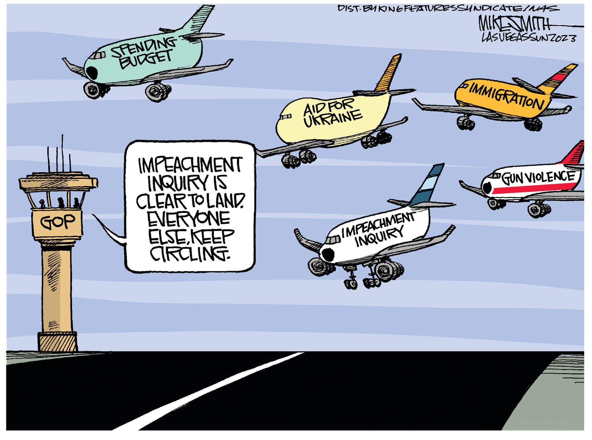 Art OCR: GOP TO SPENDING BUDGET IMPEACHMENT INQUIRY IS CLEAR TO LAND EVERYONE ELSEKEEP CIRCLING. DIST. BYKING FEATURESSYNDICATE/MAS AID FOR UKRAINE IMPEACHMENT INQUIRY MIKESMITH LASVEGASSUNZOZZ IMMIGRATIONGUN VIOLENCE GOP TO SPENDING BUDGET IMPEACHMENT INQUIRY IS CLEAR TO LAND EVERYONE ELSEKEEP CIRCLING . DIST . BYKING FEATURESSYNDICATE / MAS AID FOR UKRAINE IMPEACHMENT INQUIRY MIKESMITH LASVEGASSUNZOZZ IMMIGRATIONGUN VIOLENCE