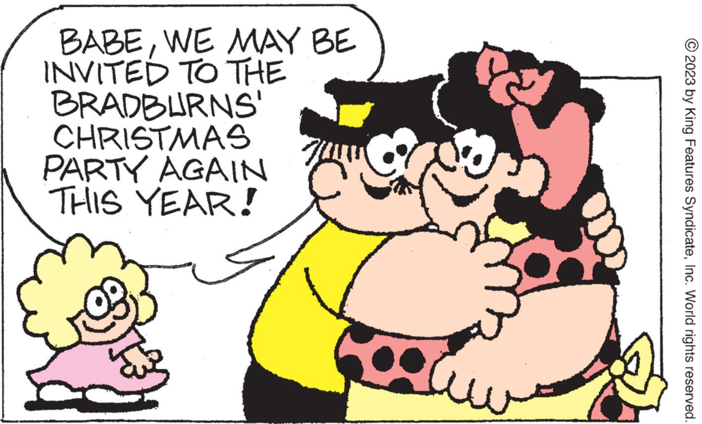 Interaction OCR: BABEWE MAY BE INVITED TO THE BRADBURNS' CHRISTMAS PARTY AGAIN THIS YEAR! hind © 2023 by King Features SyndicateInc. World rights reserved. BABEWE MAY BE INVITED TO THE BRADBURNS ' CHRISTMAS PARTY AGAIN THIS YEAR ! hind © 2023 by King Features SyndicateInc. World rights reserved .