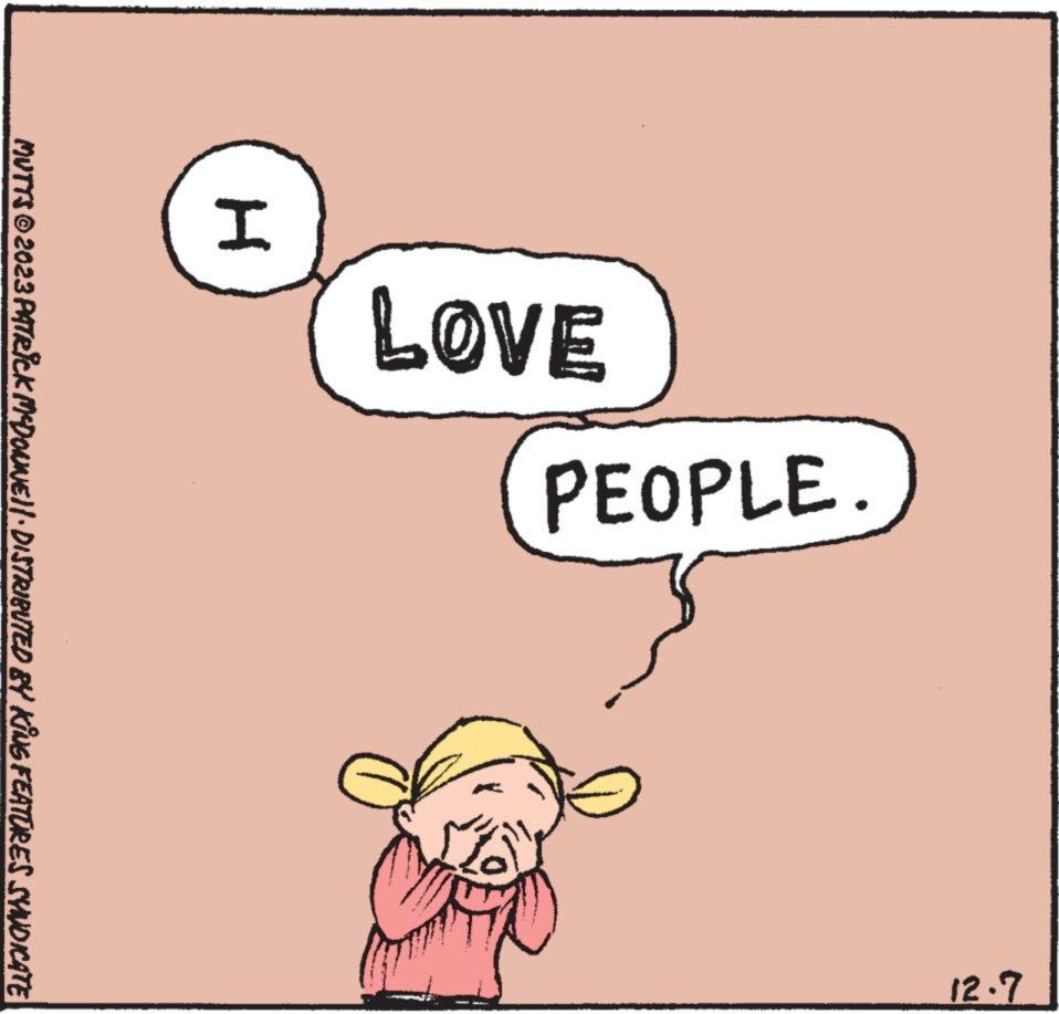 Illustration OCR: H LOVE PEOPLE. 12.7 MUTTS © 2023 PATRICK MCDOWWE||· DISTRIBUTED BY KING FEATURES SYNDICATE H LOVE PEOPLE . 12.7 MUTTS © 2023 PATRICK MCDOWWE || · DISTRIBUTED BY KING FEATURES SYNDICATE
