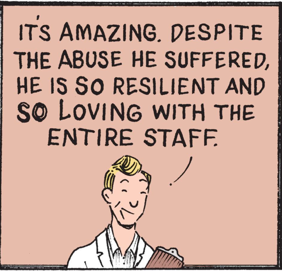 Illustration OCR: ITS AMAZING. DESPITE THE ABUSE HE SUFFERED HE IS SO RESILIENT AND SO LOVING WITH THE ENTIRE STAFF ITS AMAZING . DESPITE THE ABUSE HE SUFFERED HE IS SO RESILIENT AND SO LOVING WITH THE ENTIRE STAFF