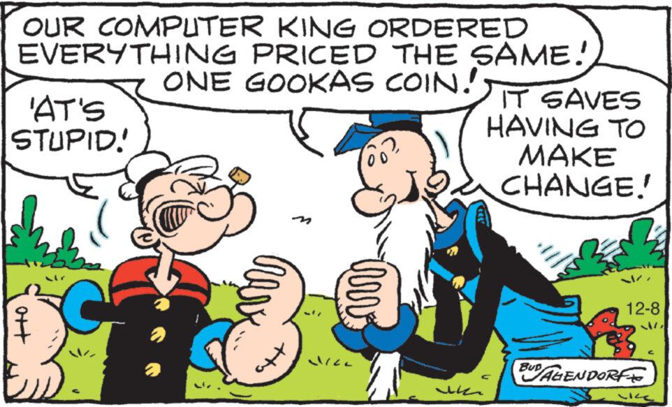Happy OCR: OUR COMPUTER KING ORDERED EVERYTHING PRICED THE SAME! ONE GOOKAS COIN! 'AT'S STUPID! ott ++ inv LILL ???? IT SAVES HAVING TO MAKE CHANGE! 12-8 BUD AGENDORFE C sike OUR COMPUTER KING ORDERED EVERYTHING PRICED THE SAME ! ONE GOOKAS COIN ! ' AT'S STUPID ! ott ++ inv LILL ???? IT SAVES HAVING TO MAKE CHANGE ! 12-8 BUD AGENDORFE C sike