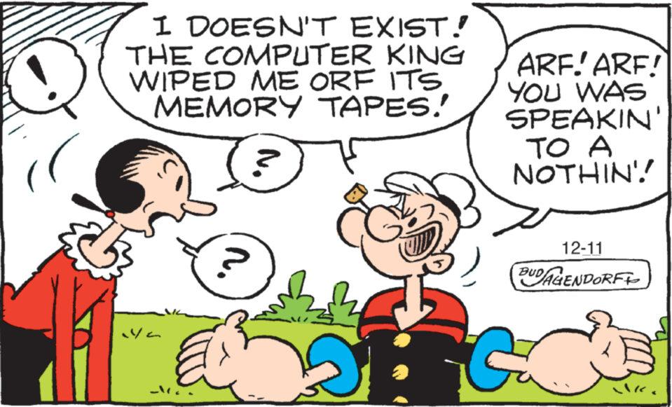 Organism OCR: I DOESN'T EXIST! THE COMPUTER KING WIPED ME ORF ITS MEMORY TAPES! ya ? 5 (yam ARF! ARF! YOU WAS SPEAKIN' TO A NOTHIN!! 12-11 BUD/AGENDORFI ilk I DOESN'T EXIST ! THE COMPUTER KING WIPED ME ORF ITS MEMORY TAPES ! ya ? 5 ( yam ARF ! ARF ! YOU WAS SPEAKIN ' TO A NOTHIN !! 12-11 BUD / AGENDORFI ilk