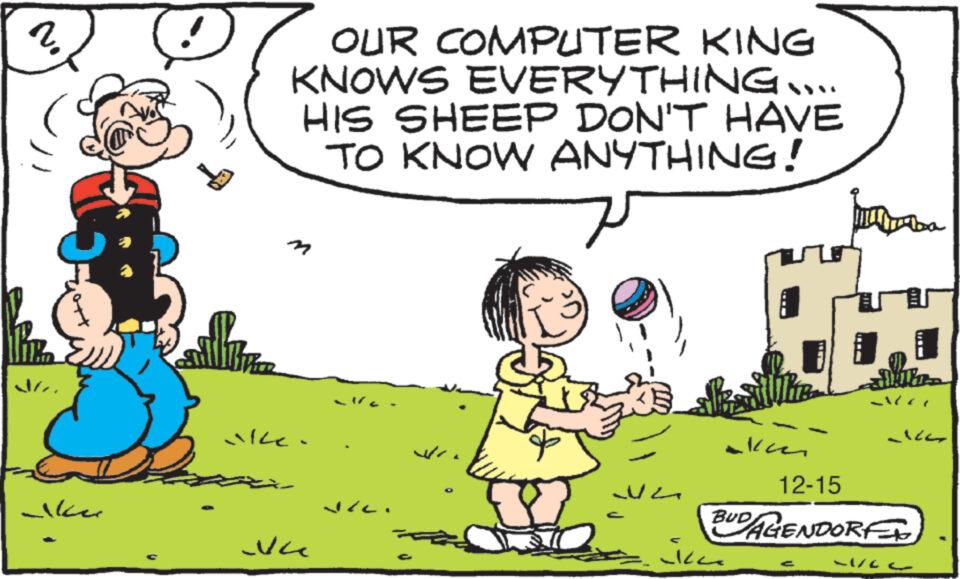 People in nature OCR: No Thi ker D fi OUR COMPUTER KING KNOWS EVERYTHING.... HIS SHEEP DON'T HAVE TO KNOW ANYTHING! 7 M VILE. ?? ??? JAC ?? len akce abr 12-15 BUD DAGENDORF ??? LIVE No Thi ker D fi OUR COMPUTER KING KNOWS EVERYTHING .... HIS SHEEP DON'T HAVE TO KNOW ANYTHING ! 7 M VILE . ?? ?? ? JAC ?? len akce abr 12-15 BUD DAGENDORF ?? ? LIVE