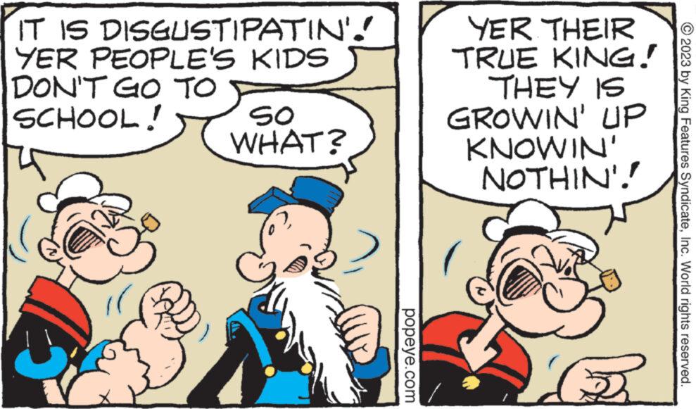 Happy OCR: IT IS DISGUSTIPATIN'.! YER PEOPLE'S KIDS DON'T GO TO SCHOOL! SO WHAT? popeye.com YER THEIR TRUE KING! THEY IS GROWIN' UP KNOWIN' NOTHIN!! © 2023 by King Features SyndicateInc. World rights reserved. IT IS DISGUSTIPATIN ' . ! YER PEOPLE'S KIDS DON'T GO TO SCHOOL ! SO WHAT ? popeye.com YER THEIR TRUE KING ! THEY IS GROWIN ' UP KNOWIN ' NOTHIN !! © 2023 by King Features SyndicateInc. World rights reserved .