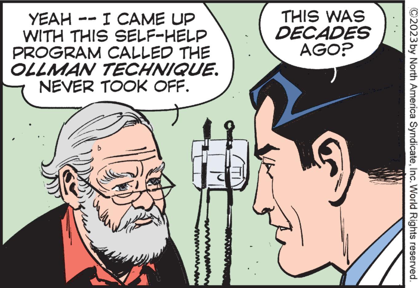 Mammal OCR: YEAH -- I CAME UP WITH THIS SELF-HELP PROGRAM CALLED THE OLLMAN TECHNIQUE. NEVER TOOK OFF. T www PREPARA THIS WAS DECADES AGO? C2023 by North America SyndicateInc. World Rights reserved. YEAH -- I CAME UP WITH THIS SELF - HELP PROGRAM CALLED THE OLLMAN TECHNIQUE . NEVER TOOK OFF . T www PREPARA THIS WAS DECADES AGO ? C2023 by North America SyndicateInc. World Rights reserved .