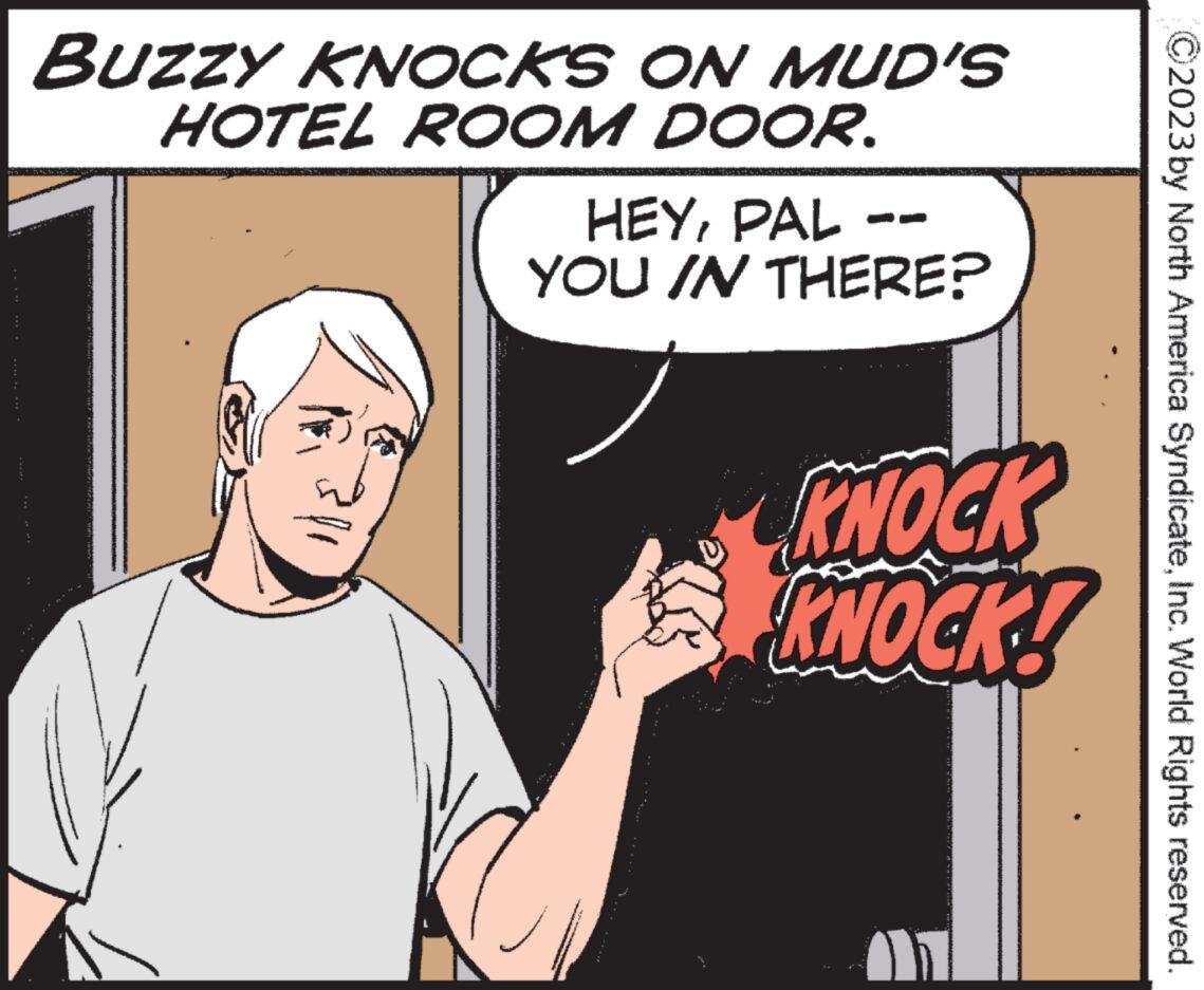 Thumb OCR: BUZZY KNOCKS ON MUD'S HOTEL ROOM DOOR. HEYPAL YOU IN THERE? KNOCK KNOCK! 2023 by North America SyndicateInc. World Rights reserved. BUZZY KNOCKS ON MUD'S HOTEL ROOM DOOR . HEYPAL YOU IN THERE ? KNOCK KNOCK ! 2023 by North America SyndicateInc. World Rights reserved .