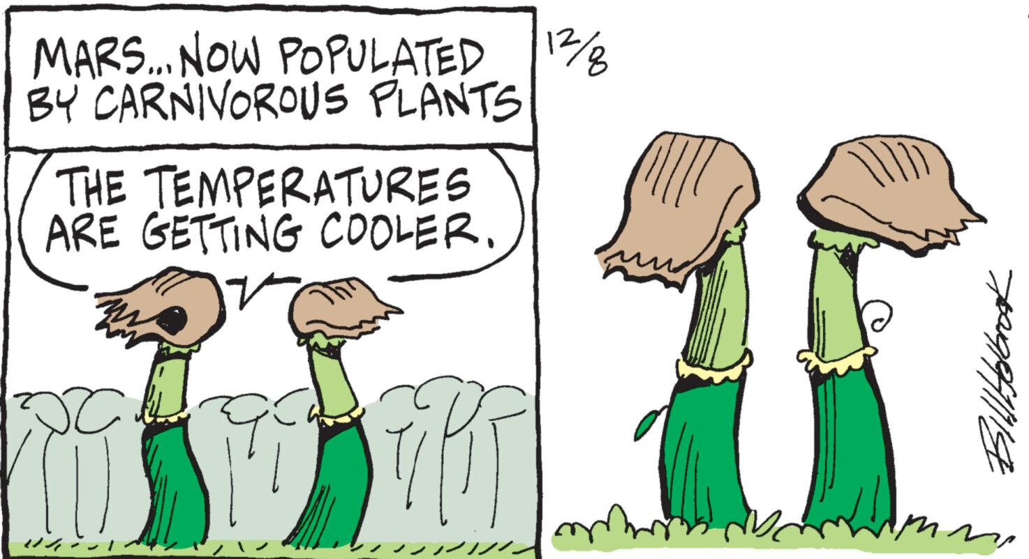 Art OCR: MARS... NOW POPULATED BY CARNIVOROUS PLANTS THE TEMPERATURES ARE GETTING COOLER. j KO pça 7/(1) 12/8 an mmm Bill Holbrook imm MARS ... NOW POPULATED BY CARNIVOROUS PLANTS THE TEMPERATURES ARE GETTING COOLER . j KO pça 7 / ( 1 ) 12/8 an mmm Bill Holbrook imm