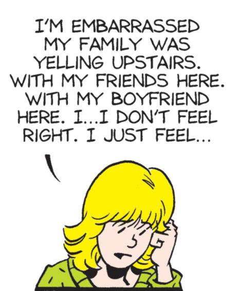 Art OCR: I'M EMBARRASSED MY FAMILY WAS YELLING UPSTAIRS. WITH MY FRIENDS HERE. WITH MY BOYFRIEND HERE. I...I DON'T FEEL RIGHT. I JUST FEEL... )) GR I'M EMBARRASSED MY FAMILY WAS YELLING UPSTAIRS . WITH MY FRIENDS HERE . WITH MY BOYFRIEND HERE . I ... I DON'T FEEL RIGHT . I JUST FEEL ... ) ) GR