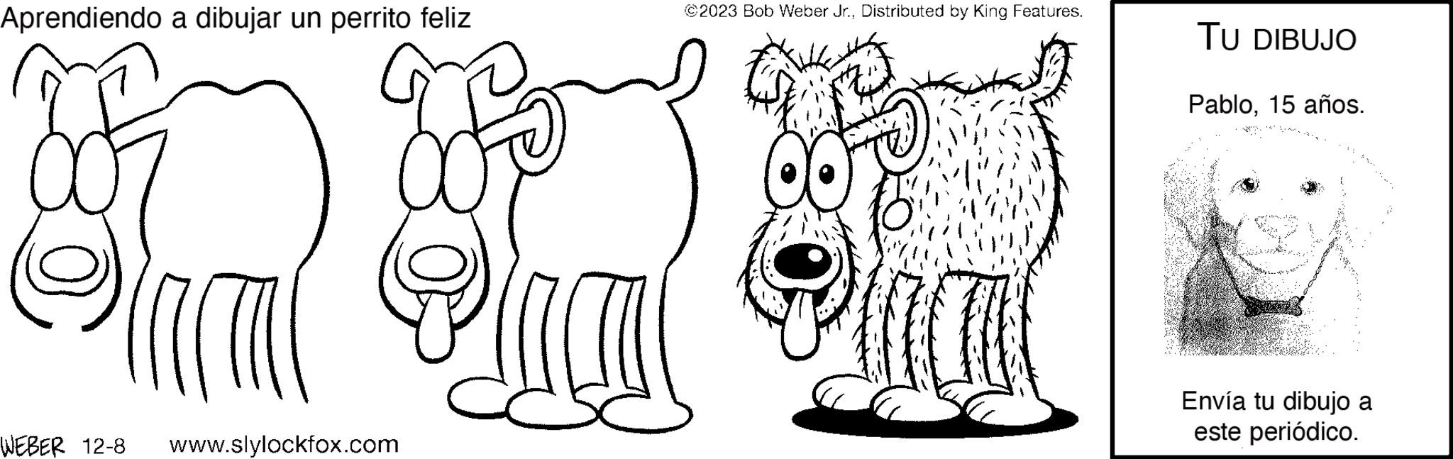 Font OCR: Aprendiendo a dibujar un perrito feliz 55777 WEBER 12-8 www.slylockfox.com ©2023 Bob Weber Jr.Distributed by King Features. a TU DIBUJO Pablo15 años. Envía tu dibujo a este periódico. Aprendiendo a dibujar un perrito feliz 55777 WEBER 12-8 www.slylockfox.com © 2023 Bob Weber Jr.Distributed by King Features . a TU DIBUJO Pablo15 años . Envía tu dibujo a este periódico .