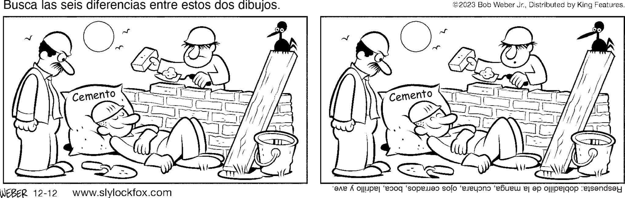 Mammal OCR: Busca las seis diferencias entre estos dos dibujos. Cemento ? WEBER 12-12 www.slylockfox.com Cemento ©2023 Bob Weber Jr.Distributed by King Features. e so opre solo en be er op opelqop :eçs?ndsey Busca las seis diferencias entre estos dos dibujos . Cemento ? WEBER 12-12 www.slylockfox.com Cemento © 2023 Bob Weber Jr.Distributed by King Features . e so opre solo en be er op opelqop : eçs?ndsey