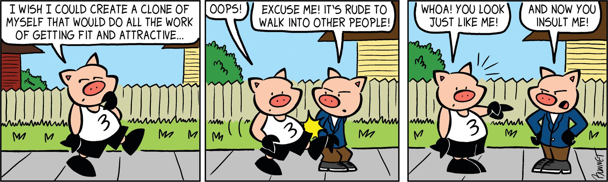 Art OCR: I WISH I COULD CREATE A CLONE OF MYSELF THAT WOULD DO ALL THE WORK OF GETTING FIT AND ATTRACTIVE... www ??? OOPS! minimum rim M M M EXCUSE ME! IT'S RUDE TO WALK INTO OTHER PEOPLE! 30 whinin M WHOA! YOU LOOK JUST LIKE ME! m M www. M AND NOW YOU INSULT ME! ww M BONNET I WISH I COULD CREATE A CLONE OF MYSELF THAT WOULD DO ALL THE WORK OF GETTING FIT AND ATTRACTIVE ... www ??? OOPS ! minimum rim M M M EXCUSE ME ! IT'S RUDE TO WALK INTO OTHER PEOPLE ! 30 whinin M WHOA ! YOU LOOK JUST LIKE ME ! m M www . M AND NOW YOU INSULT ME ! ww M BONNET