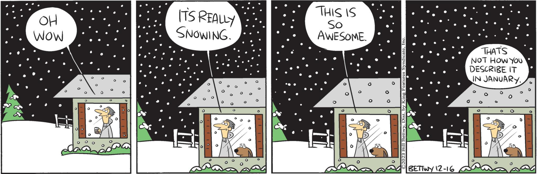 Illustration OCR: OH WOW ITS REALLY SNOWING. THIS IS So AWESOME. a O O O C2023 Bill BettwyDist. by Kir BETTWY 12-16 THAT'S NOT HOW YOU DESCRIBE IT IN JANUARY OH WOW ITS REALLY SNOWING . THIS IS So AWESOME . a O O O C2023 Bill BettwyDist . by Kir BETTWY 12-16 THAT'S NOT HOW YOU DESCRIBE IT IN JANUARY