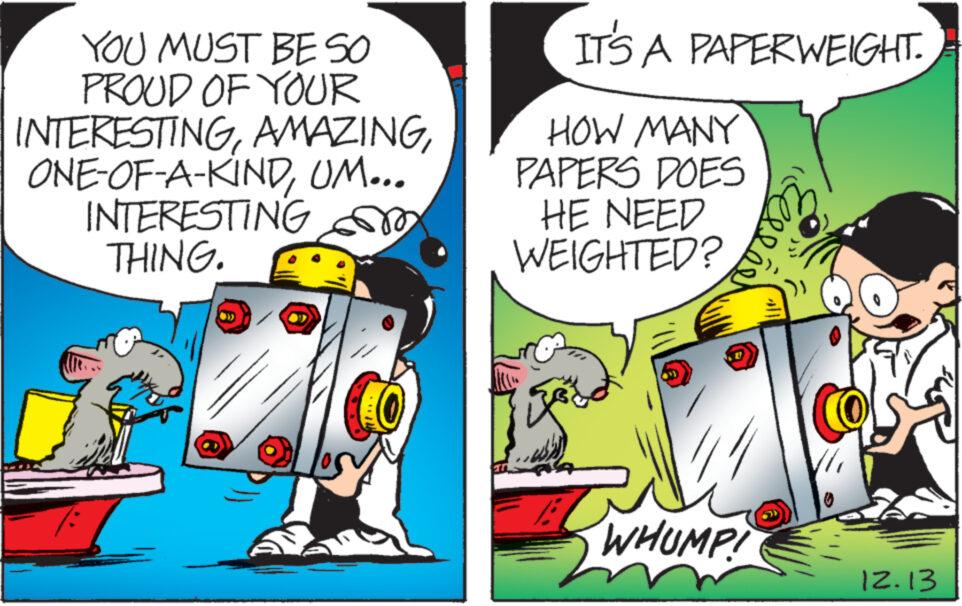 Font OCR: YOU MUST BE SO PROUD OF YOUR INTERESTINGUM... INTERESTING THING. IT'S A PAPERWEIGHT. HOW MANY PAPERS DOES HE NEED WEIGHTED? WHUMP! Else 12.13 YOU MUST BE SO PROUD OF YOUR INTERESTINGONE - OF - A - KINDUM ... INTERESTING THING . IT'S A PAPERWEIGHT . HOW MANY PAPERS DOES HE NEED WEIGHTED ? WHUMP ! Else 12.13