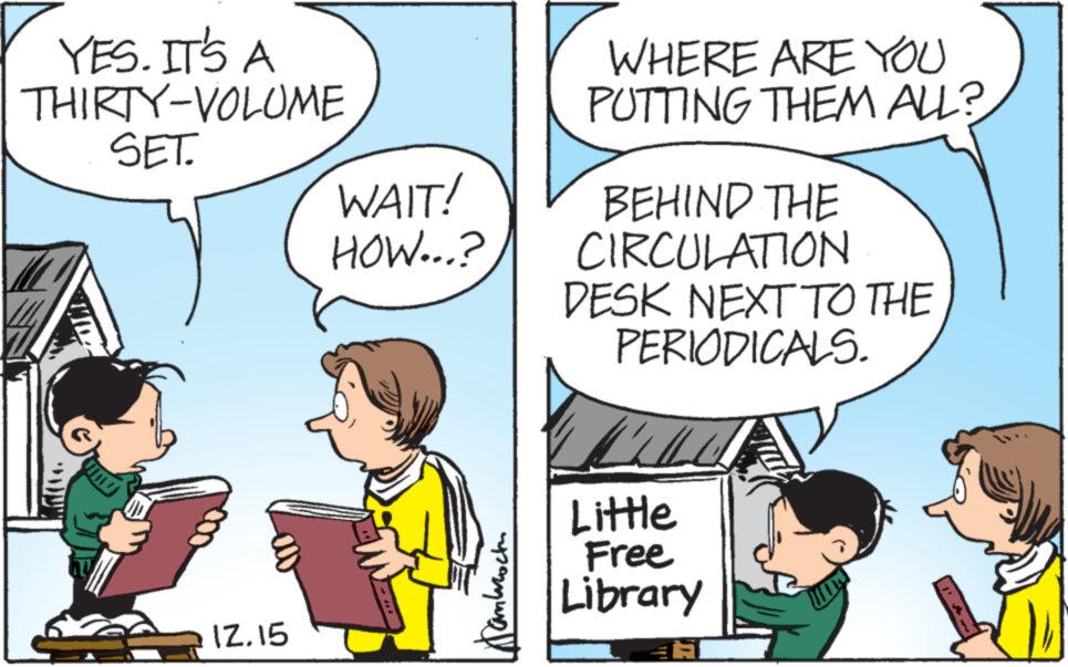 Organism OCR: YES. IT'S A THIRTY-VOLUME SET. 12.15 WAIT! HOW...? ???????? WHERE ARE YOU PUTTING THEM ALL? BEHIND THE CIRCULATION DESK NEXT TO THE PERIODICALS. ALL Little Free Library 15 YES . IT'S A THIRTY - VOLUME SET . 12.15 WAIT ! HOW ... ? ???????? WHERE ARE YOU PUTTING THEM ALL ? BEHIND THE CIRCULATION DESK NEXT TO THE PERIODICALS . ALL Little Free Library 15