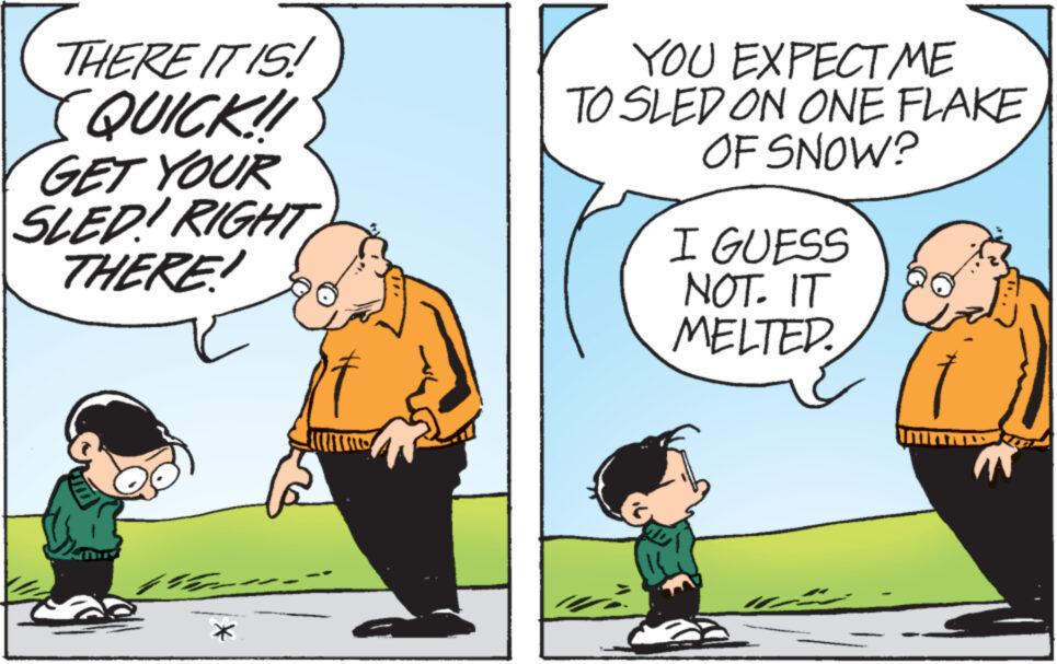 People OCR: THERE IT IS! QUICK!! GET YOUR SLED! RIGHT THERE! * YOU EXPECT ME TO SLED ON ONE FLAKE OF SNOW? I GUESS NOT. IT MELTED. THERE IT IS ! QUICK !! GET YOUR SLED ! RIGHT THERE ! * YOU EXPECT ME TO SLED ON ONE FLAKE OF SNOW ? I GUESS NOT . IT MELTED .