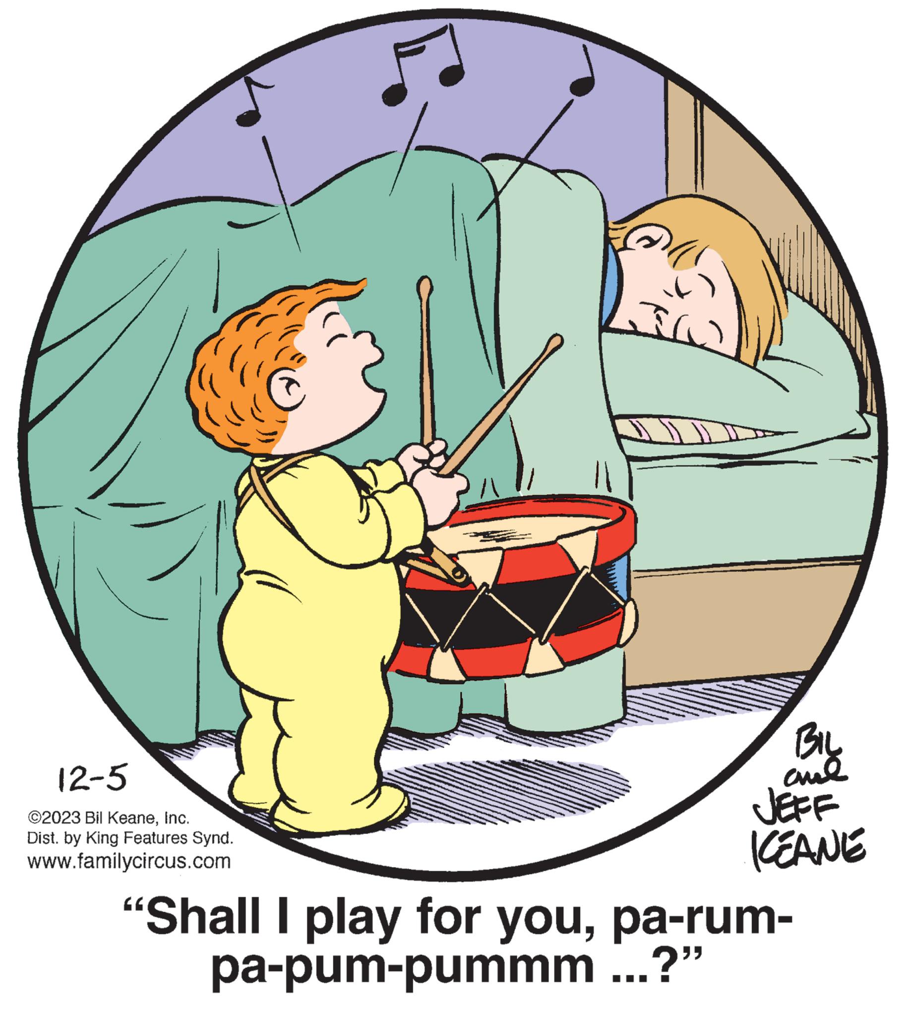 Art OCR: 12-5 ?2023 Bil KeaneInc. Dist. by King Features Synd. www.familycircus.com TO BIL ame JEFF KEANE "Shall I play for youpa-rum- pa-pum-pummm ...?" 12-5 ?2023 Bil KeaneInc. Dist . by King Features Synd . www.familycircus.com TO BIL ame JEFF KEANE " Shall I play for youpa - rum pa - pum - pummm ... ? "