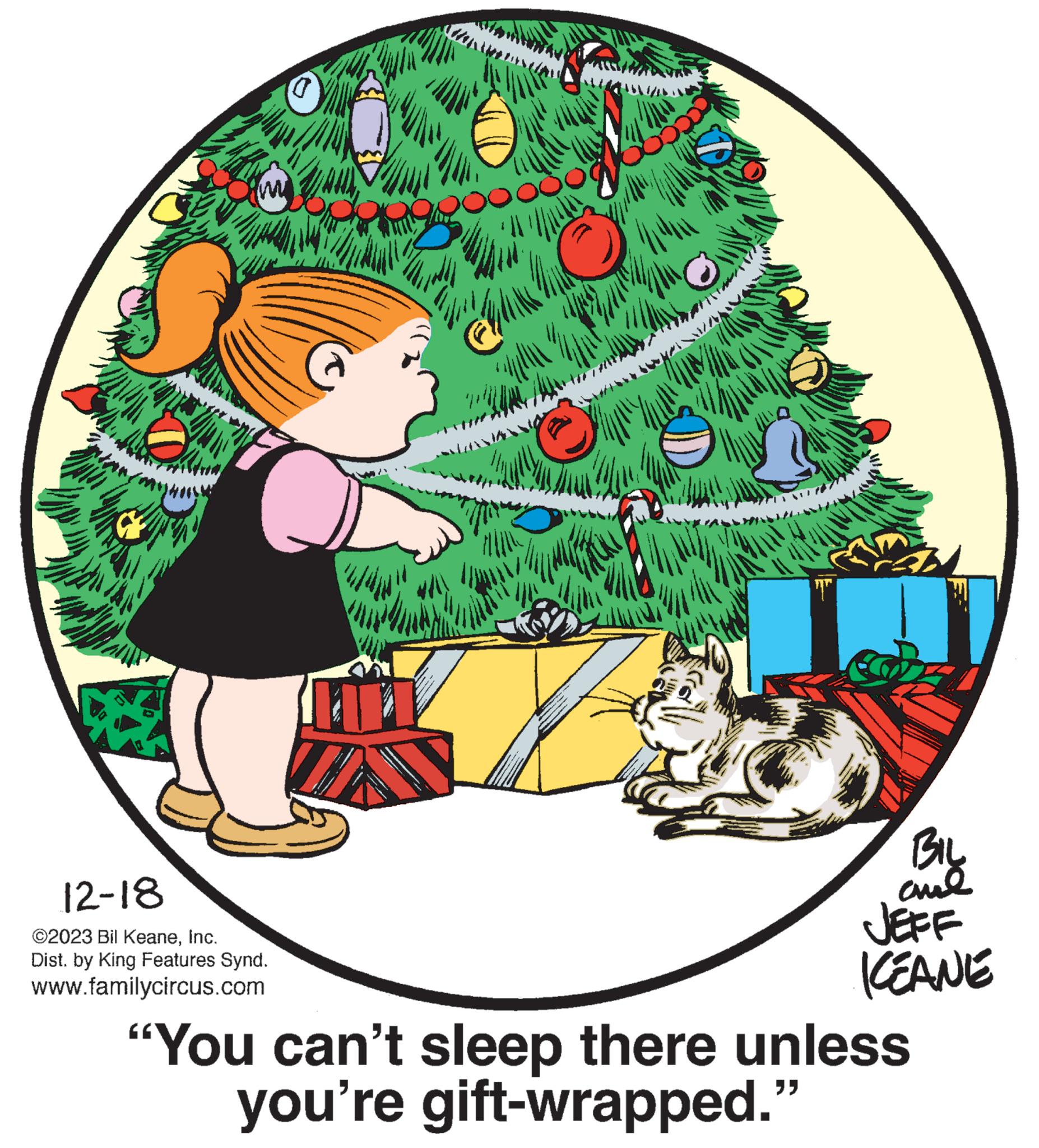 Font OCR: 12-18 ©2023 Bil KeaneInc. Dist. by King Features Synd. www.familycircus.com GUINE www T BIL ??? JEFF KEANE "You can't sleep there unless you're gift-wrapped." 12-18 © 2023 Bil KeaneInc. Dist . by King Features Synd . www.familycircus.com GUINE www T BIL ??? JEFF KEANE " You can't sleep there unless you're gift - wrapped . "