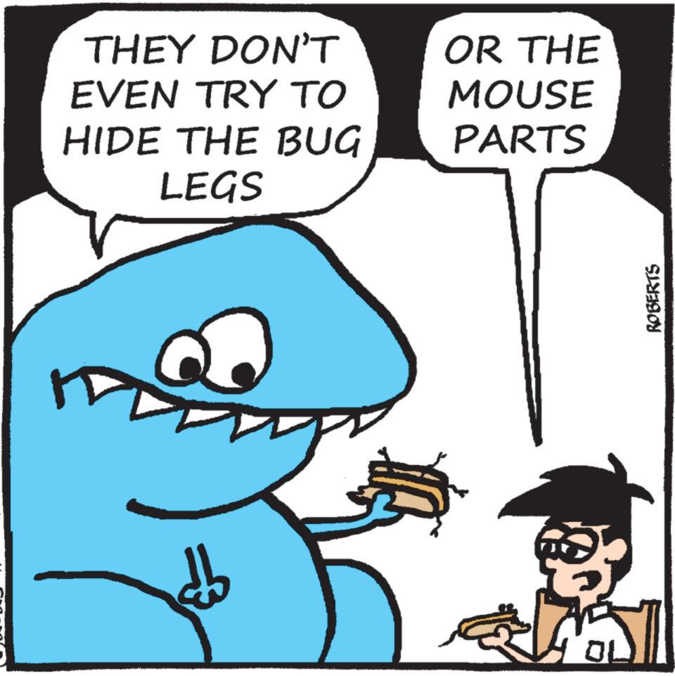 Sharing OCR: THEY DON'T EVEN TRY TO HIDE THE BUG LEGS OR THE MOUSE PARTS do ? ROBERTS THEY DON'T EVEN TRY TO HIDE THE BUG LEGS OR THE MOUSE PARTS do ? ROBERTS