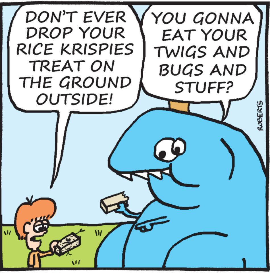 Font OCR: DON'T EVER DROP YOUR RICE KRISPIES TREAT ON THE GROUND OUTSIDE! [1/ YOU GONNA EAT YOUR TWIGS AND BUGS AND STUFF? ROBERTS DON'T EVER DROP YOUR RICE KRISPIES TREAT ON THE GROUND OUTSIDE ! [ 1 / YOU GONNA EAT YOUR TWIGS AND BUGS AND STUFF ? ROBERTS