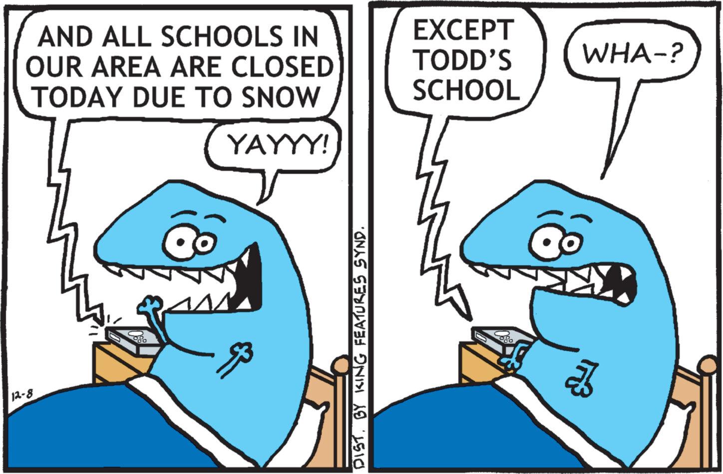 Font OCR: AND ALL SCHOOLS IN OUR AREA ARE CLOSED TODAY DUE TO SNOW YAYYY! 12-8 DISTBY KING FEATURES SYND. EXCEPT TODD'S SCHOOL WHA-? T ab AND ALL SCHOOLS IN OUR AREA ARE CLOSED TODAY DUE TO SNOW YAYYY ! 12-8 DISTBY KING FEATURES SYND . EXCEPT TODD'S SCHOOL WHA- ? T ab