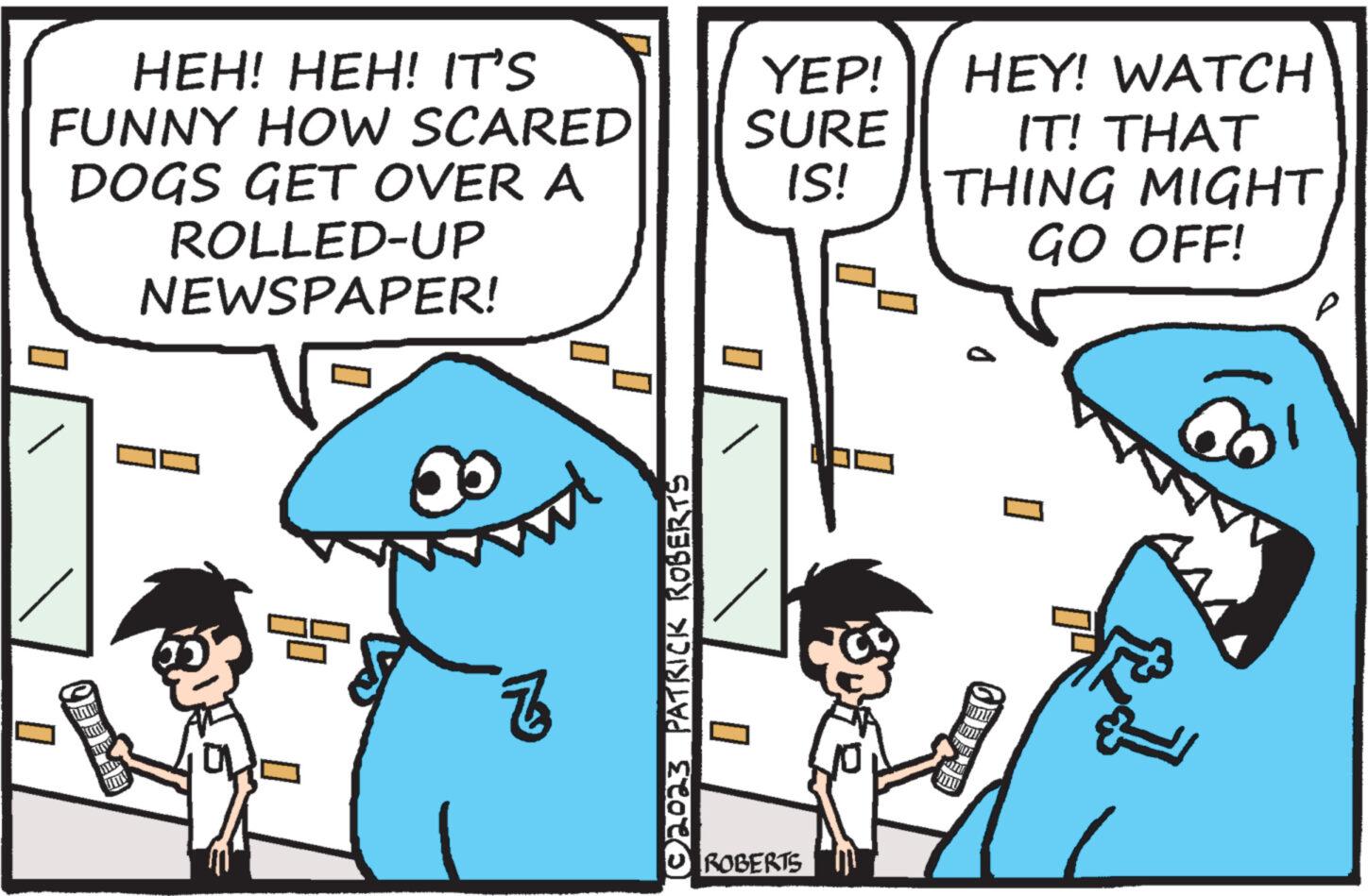 Font OCR: HEH! HEH! IT'S FUNNY HOW SCARED DOGS GET OVER A 0 ROLLED-UP NEWSPAPER! 2 Z 0 (©2023 PATRICK ROBERTS YEP! SURE IS! ROBERTS sy HEY! WATCH IT! THAT THING MIGHT GO OFF! M10 www yo HEH ! HEH ! IT'S FUNNY HOW SCARED DOGS GET OVER A 0 ROLLED - UP NEWSPAPER ! 2 Z 0 ( © 2023 PATRICK ROBERTS YEP ! SURE IS ! ROBERTS sy HEY ! WATCH IT ! THAT THING MIGHT GO OFF ! M10 www yo