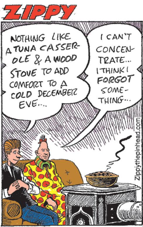 Sharing OCR: ZIPPY NOTHING LIKE A TUNA CASSER- OLE & A WOOD STOVE TO ADD COMFORT TO A COLD DECEMBER EVE.... www. Kwa PAKA www wwwwwww www **** www. www www. THE BEST OF THE s AMA wol de es www ve www. **** www. www F www wer 4 www.on www. MAN www *** wwww Ap p www www.w N?N?RIN? I CAN'T CONCEN- TRATE... I THINK! FORGOT SOME- THING... Zippythepinhead.com ZIPPY NOTHING LIKE A TUNA CASSER OLE & A WOOD STOVE TO ADD COMFORT TO A COLD DECEMBER EVE .... www . Kwa PAKA www wwwwwww www **** www . www www . THE BEST OF THE s AMA wol de es www ve www . **** www . www F www wer 4 www.on www . MAN www *** wwww Ap p www www.w N?N?RIN? I CAN'T CONCEN TRATE ... I THINK ! FORGOT SOME THING ... Zippythepinhead.com