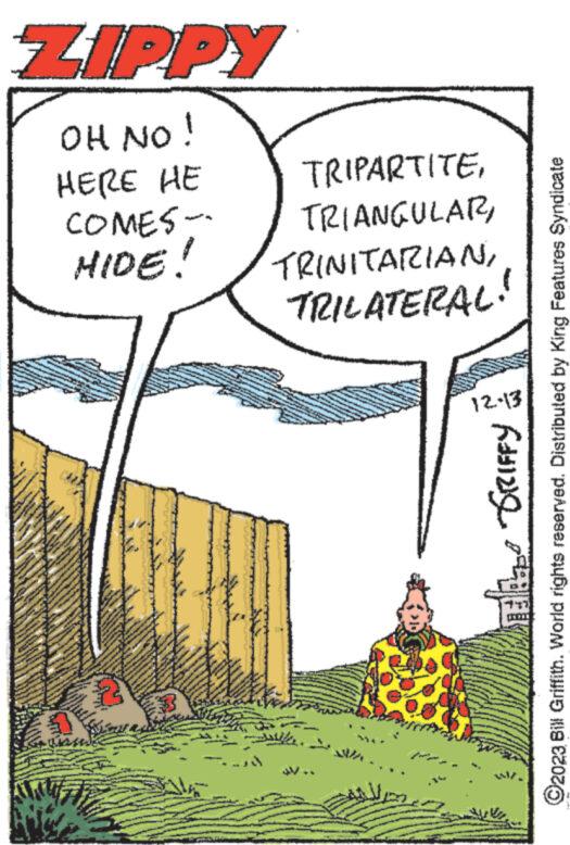 Slope OCR: ZIPPY OH NO! HERE HE TRIPARTITECOMES -- TRIANGULARTRILATERAL! www. www.w www www. www. w www ******** A www wy www www. **** wwwwwww V www wwwy wwwww www www ***** www. WEE GRIFFY ?2023 Bill Griffith. World rights reserved. Distributed by King Features Syndicate 12-13 ZIPPY OH NO ! HERE HE TRIPARTITECOMES -- TRIANGULARHIDE ! TRINITARIANTRILATERAL ! www . www.w www www . www . w www ******** A www wy www www . **** wwwwwww V www wwwy wwwww www www ***** www . WEE GRIFFY ?2023 Bill Griffith . World rights reserved . Distributed by King Features Syndicate 12-13