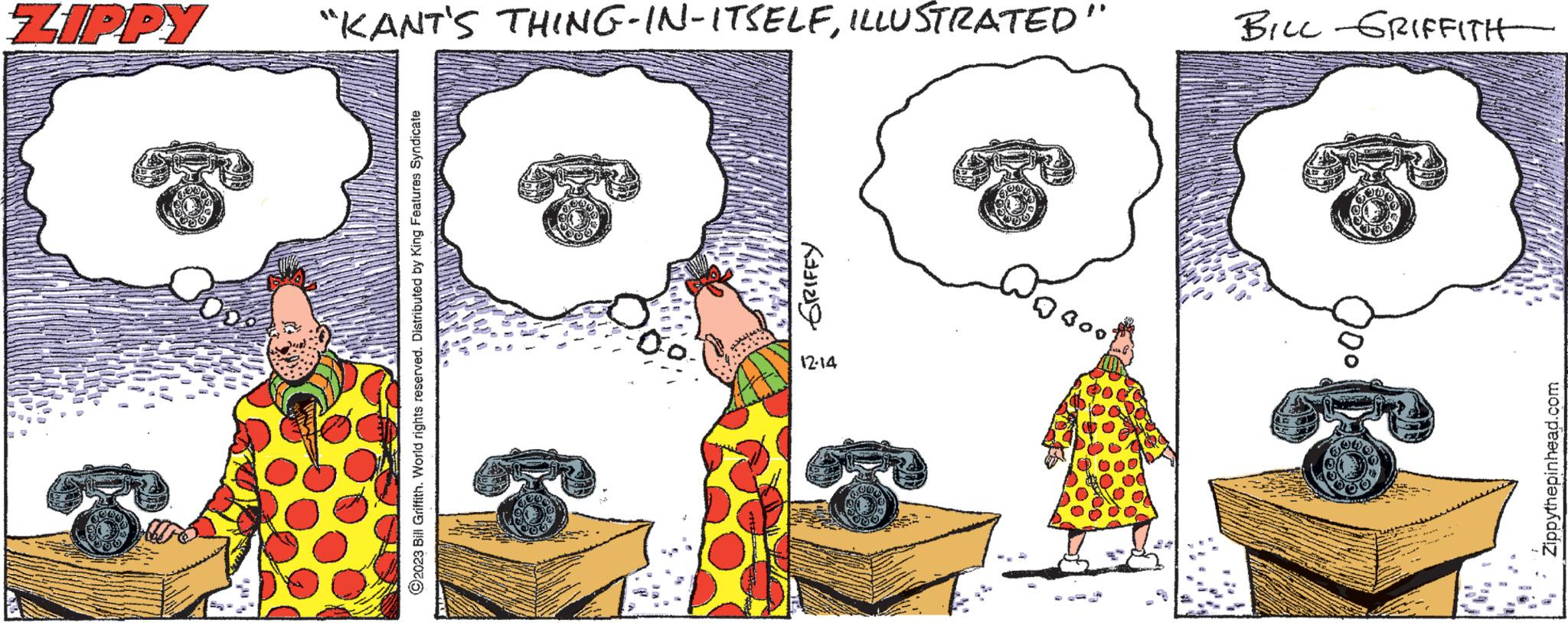 Visual arts OCR: ?2023 Bill Griffith. World rights reserved. Distributed by King Features Syndicate Zippythepinhead.com 12-14 GRIFFY ¹000 ZIPPY "KANT'S THING-IN-ITSELFILLUSTRATED" BILL GRIFFITH ?2023 Bill Griffith . World rights reserved . Distributed by King Features Syndicate Zippythepinhead.com 12-14 GRIFFY ¹000 ZIPPY " KANT'S THING - IN - ITSELFILLUSTRATED " BILL GRIFFITH