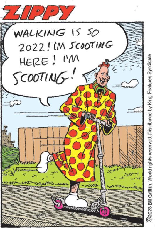 Rectangle OCR: ZIPPY WALKING IS SO 2022! iM HERE! I'M SCOOTING! 1282 SCOOTING M - And wh M - www bo www. www* PANORA ?2023 Bill Griffith. World rights reserved. Distributed by King Features Syndicate ZIPPY WALKING IS SO 2022 ! iM HERE ! I'M SCOOTING ! 1282 SCOOTING M - And wh M - www bo www . www * PANORA ?2023 Bill Griffith . World rights reserved . Distributed by King Features Syndicate
