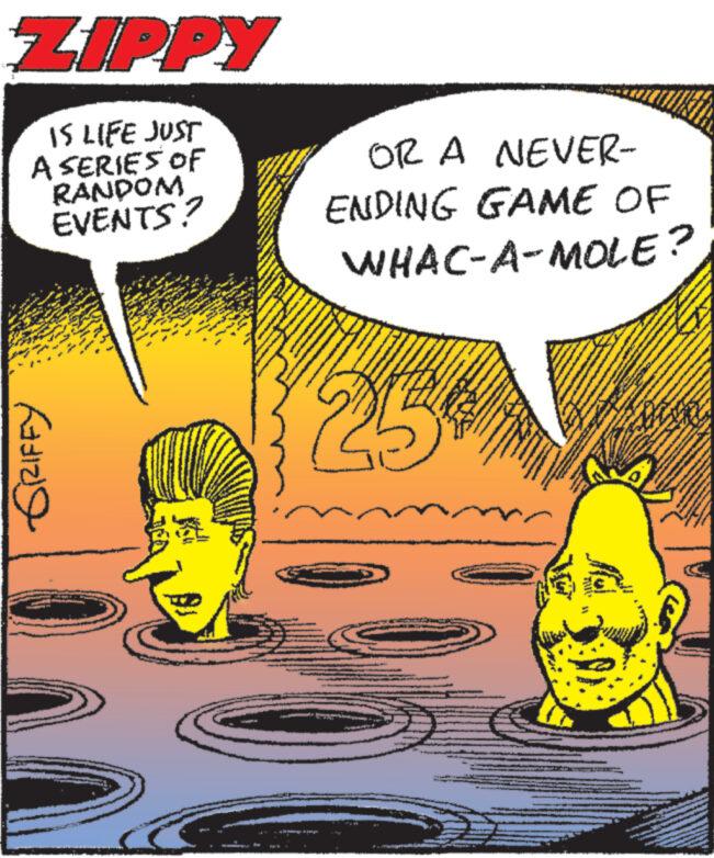 Fictional character OCR: ZIPPY IS LIFE JUST A SERIES OF RANDOM EVENTS? Mw ***A www www www M MAS www. GRIFFY S wwwww w **** WX WAS www www ** K OR A NEVER- ENDING GAME OF WHAC-A-MOLE? 25 www www ZIPPY IS LIFE JUST A SERIES OF RANDOM EVENTS ? Mw *** A www www www M MAS www . GRIFFY S wwwww w **** WX WAS www www ** K OR A NEVER ENDING GAME OF WHAC - A - MOLE ? 25 www www