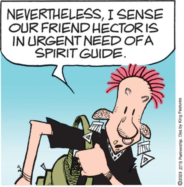 Fictional character OCR: NEVERTHELESSI SENSE OUR FRIEND HECTOR IS IN URGENT NEED OF SPIRIT GUIDE. A 3.00 € ZEA ?2023 ZITS Partnership. Dist.by King Features NEVERTHELESSI SENSE OUR FRIEND HECTOR IS IN URGENT NEED OF SPIRIT GUIDE . A 3.00 € ZEA ?2023 ZITS Partnership . Dist.by King Features