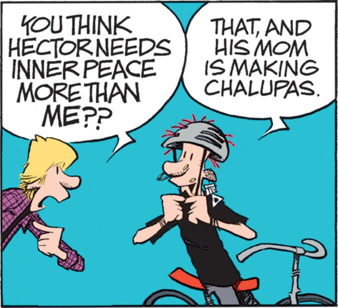 Happy OCR: YOU THINK HECTOR NEEDS INNER PEACE MORE THAN ME?? THATAND HIS MOM IS MAKING CHALUPAS. YOU THINK HECTOR NEEDS INNER PEACE MORE THAN ME ?? THATAND HIS MOM IS MAKING CHALUPAS .