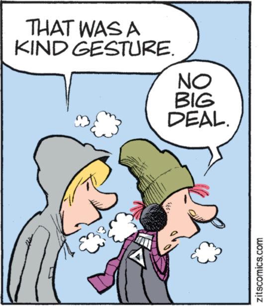 Happy OCR: THAT WAS A KIND GESTURE. wwwww. www NO BIG DEAL. zitscomics.com THAT WAS A KIND GESTURE . wwwww . www NO BIG DEAL . zitscomics.com