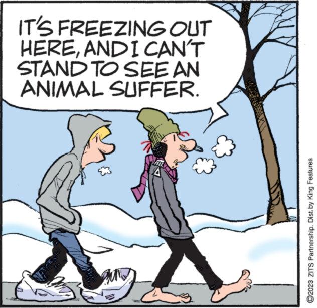 Sharing OCR: IT'S FREEZING OUT HEREANDI CAN'T STAND TO SEE AN ANIMAL SUFFER. ?2023 ZITS Partnership. Dist. by King Features IT'S FREEZING OUT HEREANDI CAN'T STAND TO SEE AN ANIMAL SUFFER . ?2023 ZITS Partnership . Dist . by King Features