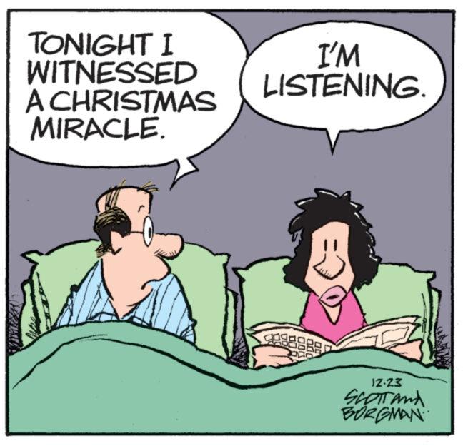 Organism OCR: TONIGHT I WITNESSED A CHRISTMAS MIRACLE. I'M LISTENING. 12.23 SCOTT AND BORGMAN TONIGHT I WITNESSED A CHRISTMAS MIRACLE . I'M LISTENING . 12.23 SCOTT AND BORGMAN