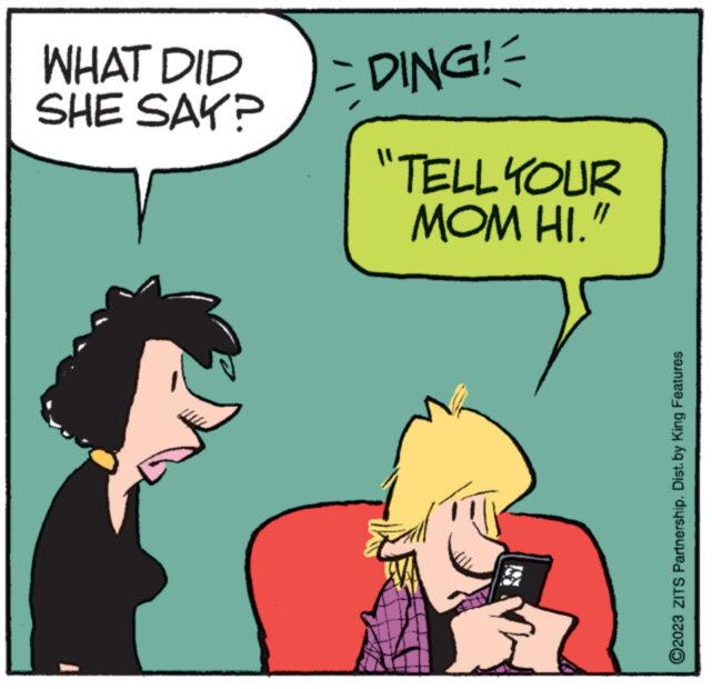 Gesture OCR: WHAT DID SHE SAY? DING! = "TELL YOUR MOM HI." ?2023 ZITS Partnership. Dist. by King Features WHAT DID SHE SAY ? DING ! = " TELL YOUR MOM HI . " ?2023 ZITS Partnership . Dist . by King Features