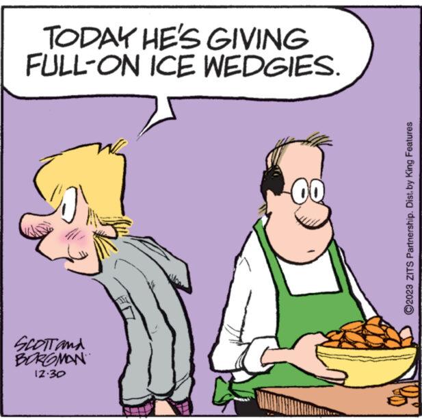 Tableware OCR: TODAY HE'S GIVING FULL-ON ICE WEDGIES. wwwww... SCOTT and BORGMAN 12:30 00 wwwwwww ?2023 ZITS Partnership. Dist. by King Features TODAY HE'S GIVING FULL - ON ICE WEDGIES . wwwww ... SCOTT and BORGMAN 12:30 00 wwwwwww ?2023 ZITS Partnership . Dist . by King Features