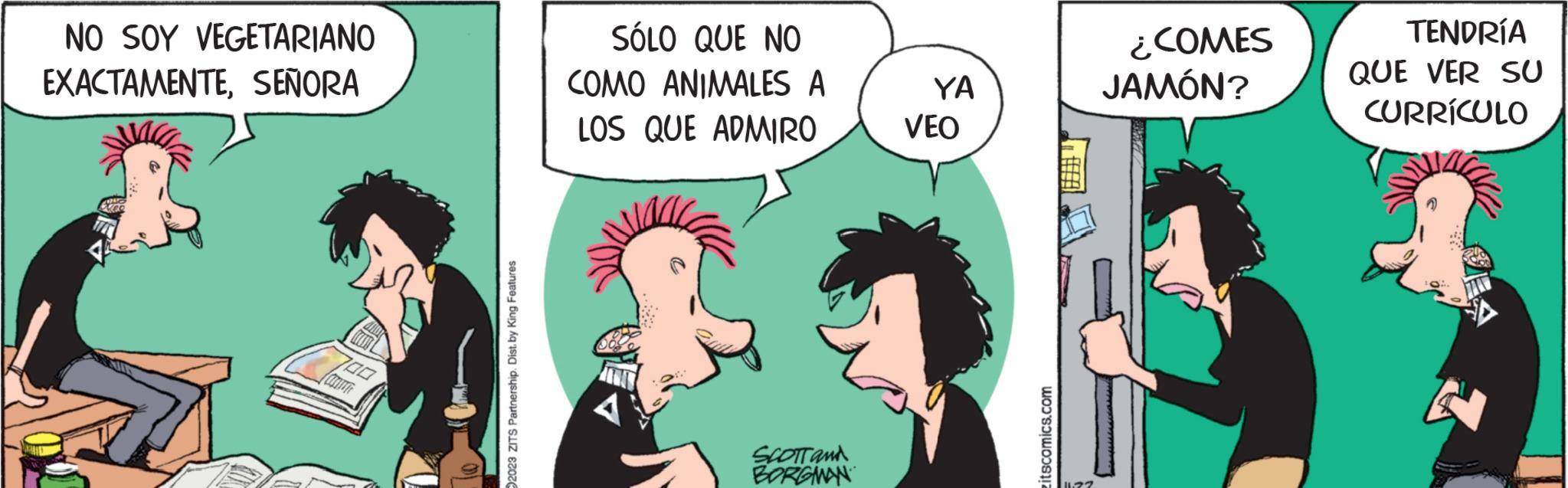 Sharing OCR: NO SOY VEGETARIANO EXACTAMENTESEÑORA 700 Contrer 2023 ZITS Partnership. Dist. by King Features SÓLO QUE NO COMO ANIMALES A LOS QUE ADMIRO SCOTT and BORGMAN YA VEO itscomics.com 1122 ¿COMES JAMÓN? TENDRÍA QUE VER SU CURRÍCULO NO SOY VEGETARIANO EXACTAMENTESEÑORA 700 Contrer 2023 ZITS Partnership . Dist . by King Features SÓLO QUE NO COMO ANIMALES A LOS QUE ADMIRO SCOTT and BORGMAN YA VEO itscomics.com 1122 ¿ COMES JAMÓN ? TENDRÍA QUE VER SU CURRÍCULO