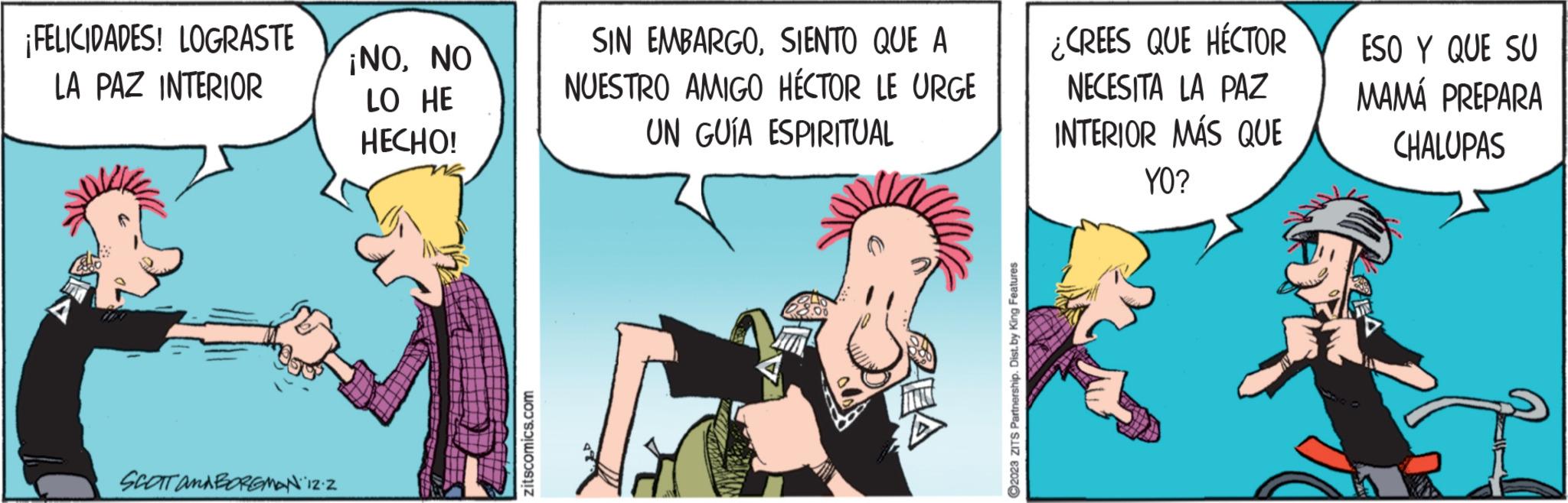 Font OCR: ¡FELICIDADES! LOGRASTE LA PAZ INTERIOR A SCOTT AMA BORGMAN 12.2 ¡NONO LO HE HECHO! zitscomics.com SIN EMBARGOSIENTO QUE A NUESTRO AMIGO HÉCTOR LE URGE UN GUÍA ESPIRITUAL REA ?2023 ZITS Partnership. Dist. by King Features ¿CREES QUE HÉCTOR NECESITA LA PAZ INTERIOR MÁS QUE YO? ESO Y QUE SU MAMÁ PREPARA CHALUPAS T ¡ FELICIDADES ! LOGRASTE LA PAZ INTERIOR A SCOTT AMA BORGMAN 12.2 ¡ NONO LO HE HECHO ! zitscomics.com SIN EMBARGOSIENTO QUE A NUESTRO AMIGO HÉCTOR LE URGE UN GUÍA ESPIRITUAL REA ?2023 ZITS Partnership . Dist . by King Features ¿ CREES QUE HÉCTOR NECESITA LA PAZ INTERIOR MÁS QUE YO ? ESO Y QUE SU MAMÁ PREPARA CHALUPAS T