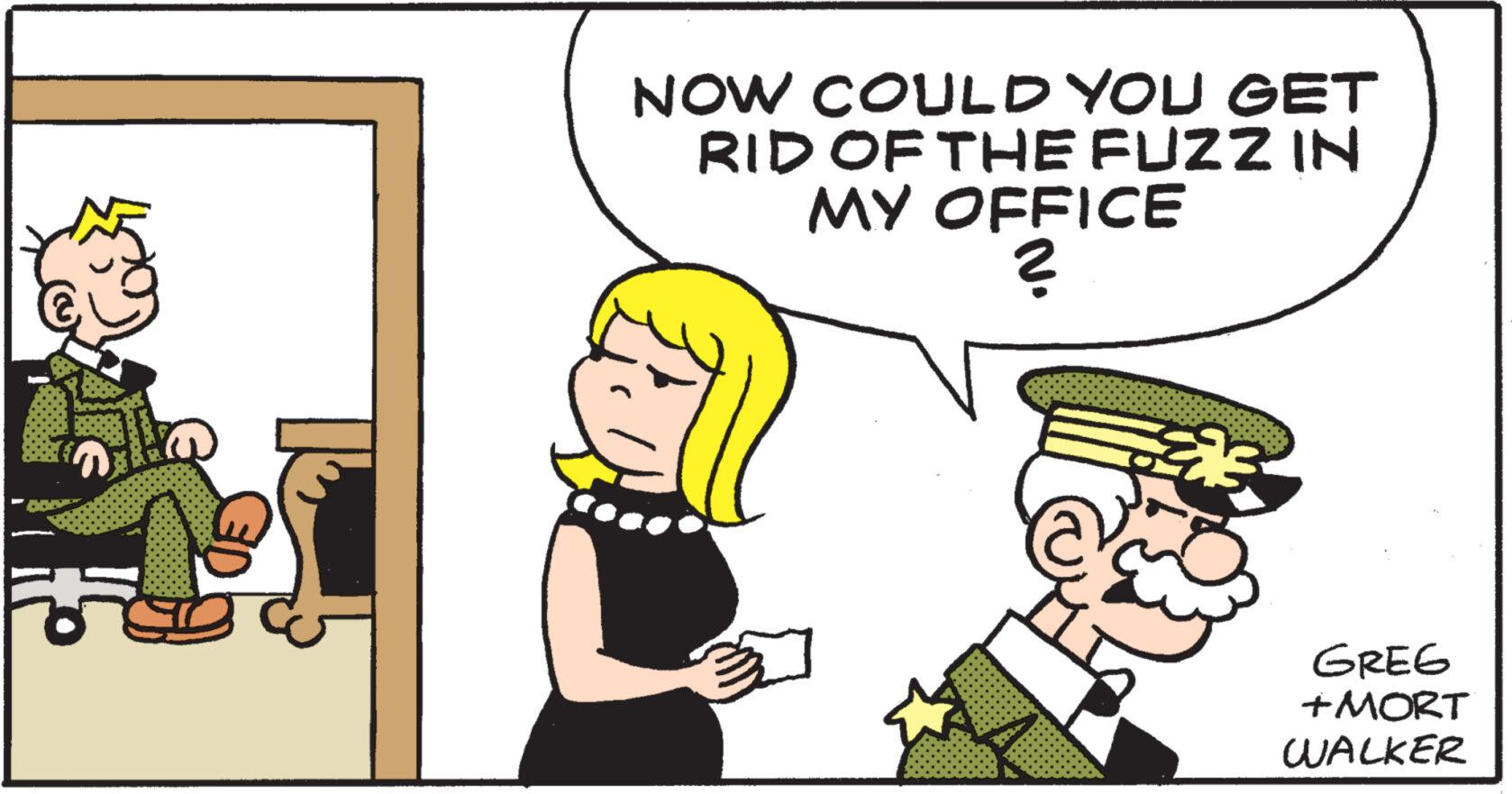 Conversation OCR: NOW COULD YOU GET RID OF THE FUZZ IN MY OFFICE ? GREG +MORT WALKER NOW COULD YOU GET RID OF THE FUZZ IN MY OFFICE ? GREG + MORT WALKER