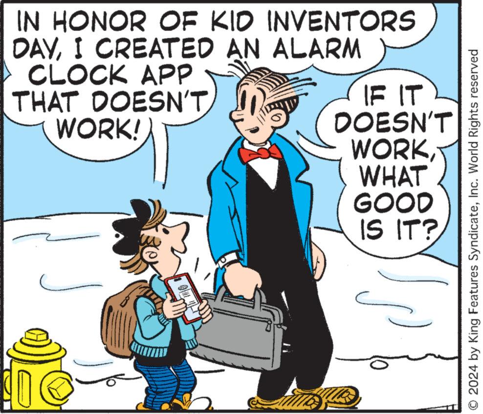 Conversation OCR: IN HONOR OF KID INVENTORS DAYI CREATED AN ALARM CLOCK APP THAT DOESN'TWORK! diiva 2 IF IT DOESN'T WORKWHAT GOOD IS IT? © 2024 by King Features SyndicateInc. World Rights reserved IN HONOR OF KID INVENTORS DAYI CREATED AN ALARM CLOCK APP THAT DOESN'TWORK ! diiva 2 IF IT DOESN'T WORKWHAT GOOD IS IT ? © 2024 by King Features SyndicateInc. World Rights reserved
