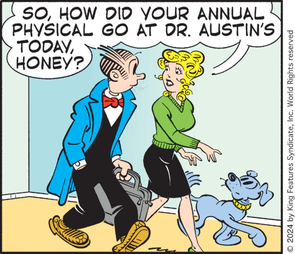 Art OCR: SOHOW DID YOUR ANNUAL PHYSICAL GO AT DR. AUSTIN'S TODAYHONEY? O 2024 by King Features SyndicateInc. World Rights reserved SOHOW DID YOUR ANNUAL PHYSICAL GO AT DR . AUSTIN'S TODAYHONEY ? O 2024 by King Features SyndicateInc. World Rights reserved