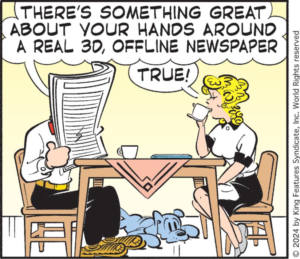 Rectangle OCR: THERE'S SOMETHING GREAT ABOUT YOUR HANDS AROUND A REAL 3DOFFLINE NEWSPAPER TRUE! T ús O 2024 by King Features SyndicateInc. World Rights reserved THERE'S SOMETHING GREAT ABOUT YOUR HANDS AROUND A REAL 3DOFFLINE NEWSPAPER TRUE ! T ús O 2024 by King Features SyndicateInc. World Rights reserved