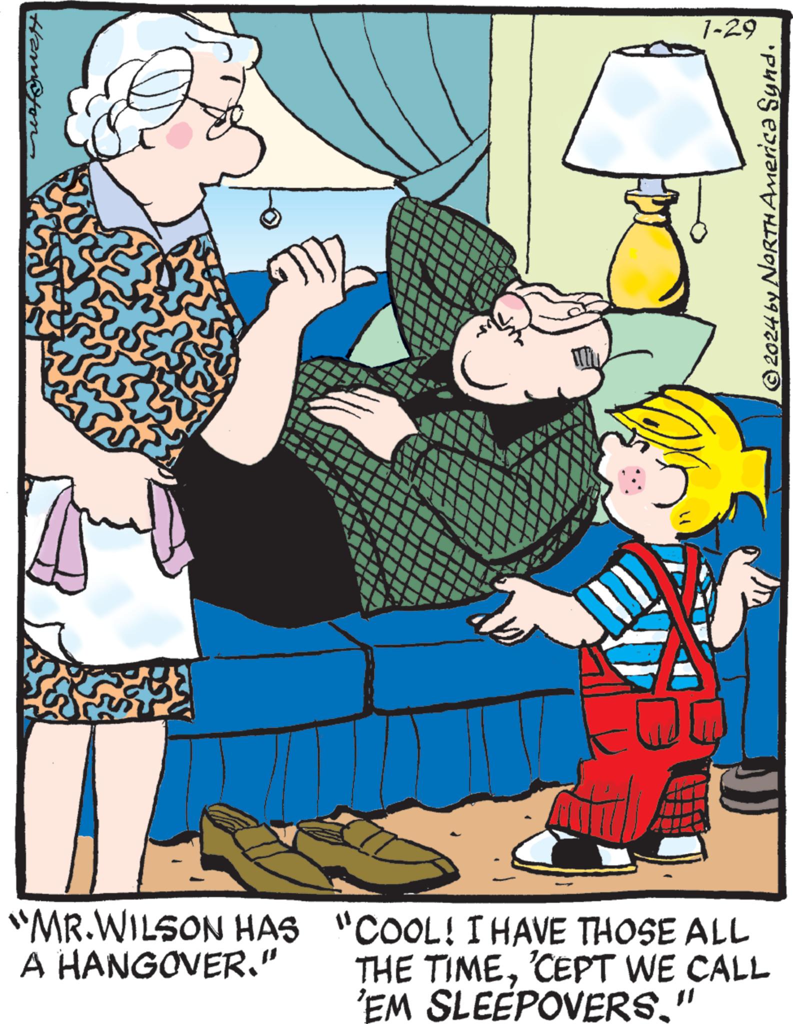 Fictional character OCR: Handton 580 1-29 © 2024 by NORTH America Synd. "MR.WILSON HAS "COOL! I HAVE THOSE ALL A HANGOVER." THE TIME'CEPT WE CALL 'EM SLEEPOVERS." Handton 580 1-29 © 2024 by NORTH America Synd . " MR.WILSON HAS " COOL ! I HAVE THOSE ALL A HANGOVER . " THE TIME' CEPT WE CALL ' EM SLEEPOVERS . "