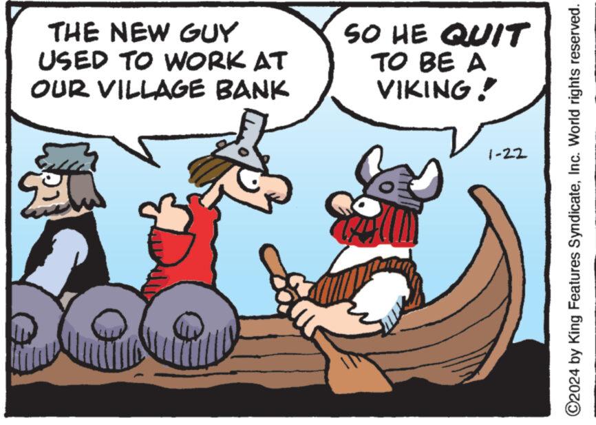 Rectangle OCR: THE NEW GUY USED TO WORK AT OUR VILLAGE BANK SO HE QUIT TO BE A VIKING! 1-22 ?2024 by King Features SyndicateInc. World rights reserved. THE NEW GUY USED TO WORK AT OUR VILLAGE BANK SO HE QUIT TO BE A VIKING ! 1-22 ?2024 by King Features SyndicateInc. World rights reserved .